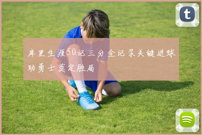 库里生涯50记三分全记录关键进球助勇士奠定胜局