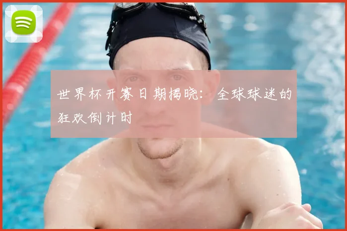 世界杯开赛日期揭晓:全球球迷的狂欢倒计时