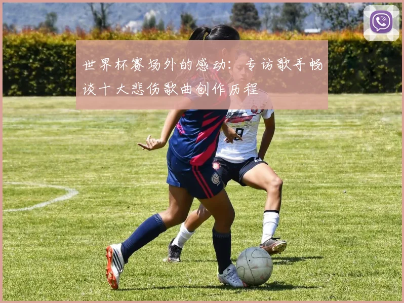 世界杯赛场外的感动：专访歌手畅谈十大悲伤歌曲创作历程
