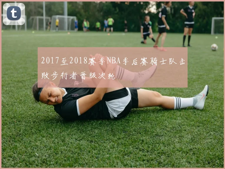 2017至2018赛季NBA季后赛骑士队击败步行者晋级次轮