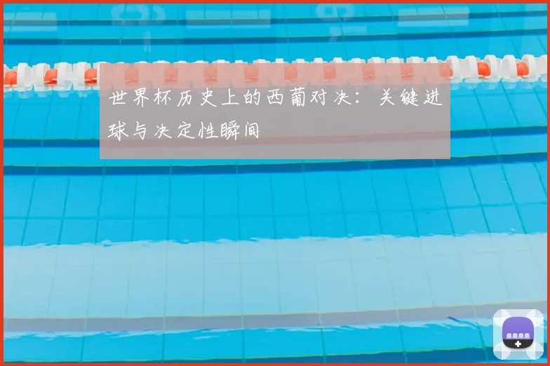 世界杯历史上的西葡对决:关键进球与决定性瞬间