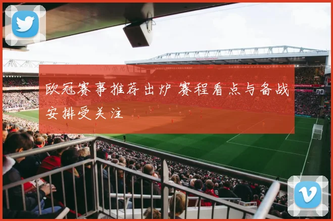 欧冠赛事推荐出炉 赛程看点与备战安排受关注