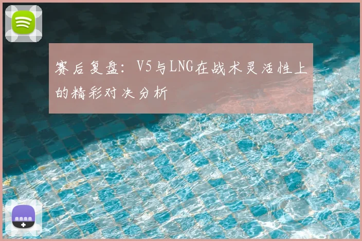 赛后复盘：V5与LNG在战术灵活性上的精彩对决分析