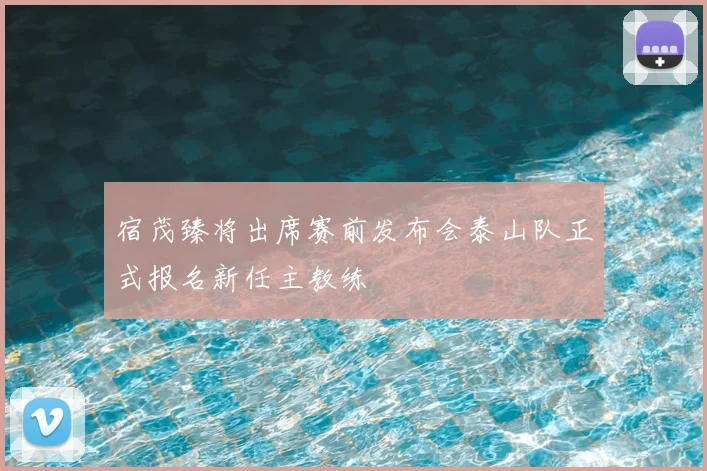 宿茂臻将出席赛前发布会泰山队正式报名新任主教练