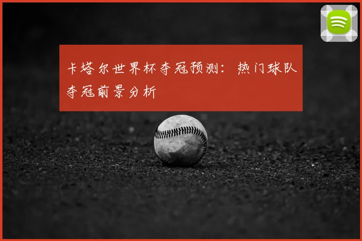 卡塔尔世界杯夺冠预测：热门球队夺冠前景分析