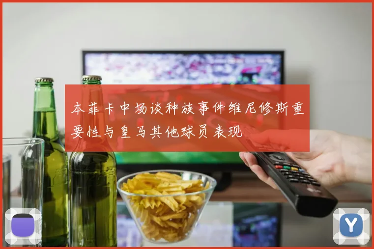 本菲卡中场谈种族事件维尼修斯重要性与皇马其他球员表现