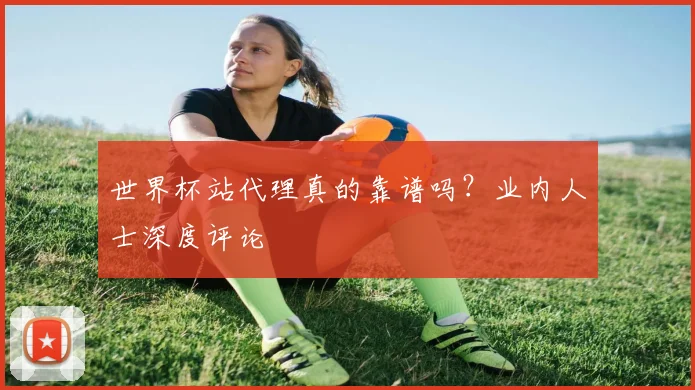 世界杯站代理真的靠谱吗？业内人士深度评论