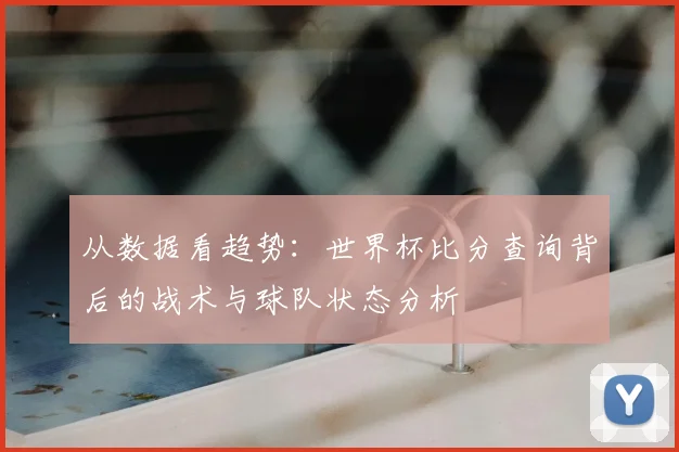 从数据看趋势:世界杯比分查询背后的战术与球队状态分析