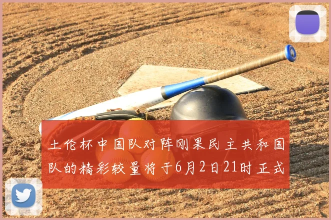 土伦杯中国队对阵刚果民主共和国队的精彩较量将于6月2日21时正式开启