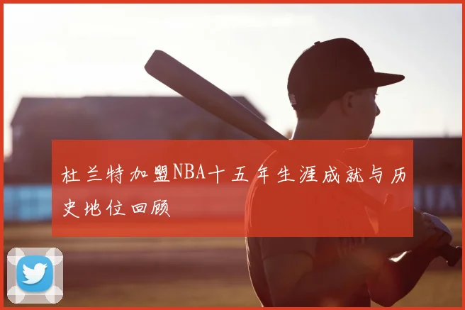 杜兰特加盟NBA十五年生涯成就与历史地位回顾