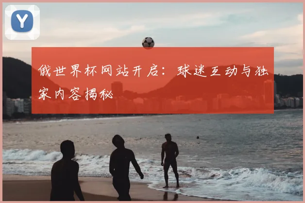 俄世界杯网站开启:球迷互动与独家内容揭秘