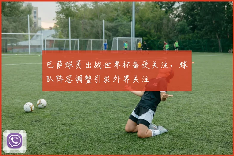 巴萨球员出战世界杯备受关注,球队阵容调整引发外界关注