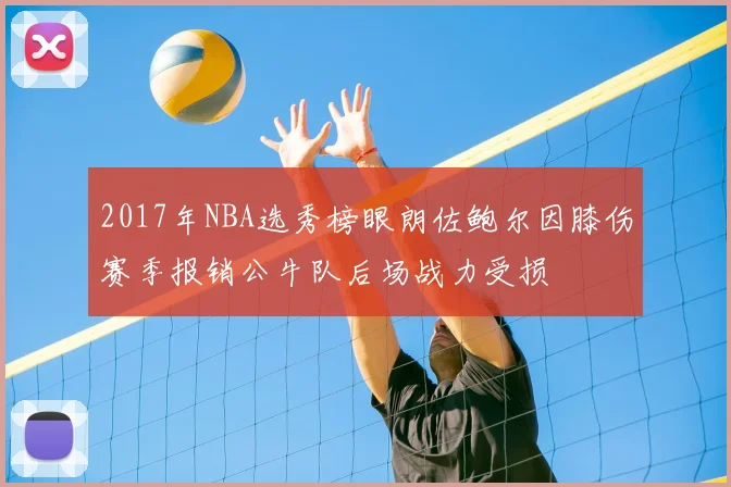 2017年NBA选秀榜眼朗佐鲍尔因膝伤赛季报销公牛队后场战力受损