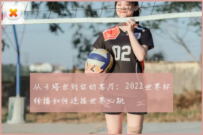 从卡塔尔到你的客厅:2022世界杯转播如何连接世界心跳