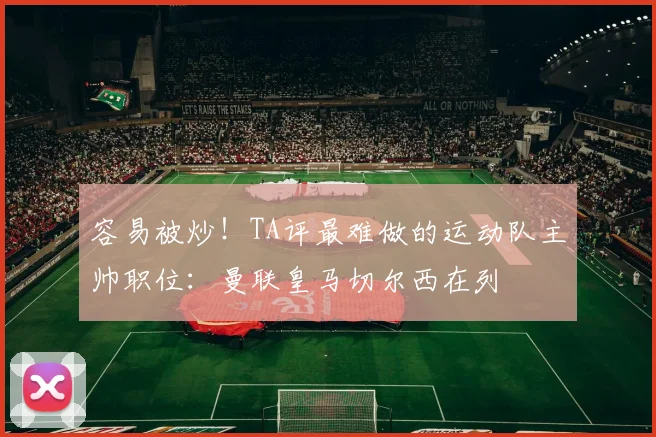 容易被炒！TA评最难做的运动队主帅职位：曼联皇马切尔西在列