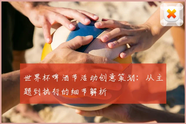 世界杯啤酒节活动创意策划：从主题到执行的细节解析